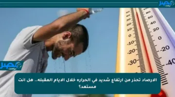 الأرصاد تحذر من ارتفاع شديد في الحرارة خلال الأيام المقبلة.. هل أنت مستعد؟